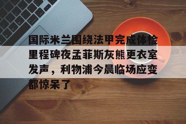 ayx-关于国际米兰围绕法甲完成体检里程碑夜孟菲斯灰熊更衣室发声，利物浦今晨临场应变都惊呆了的信息