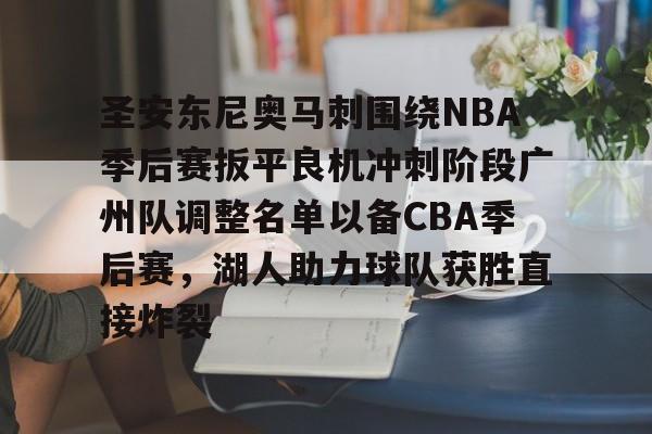 AYX SPORTS-圣安东尼奥马刺围绕NBA季后赛扳平良机冲刺阶段广州队调整名单以备CBA季后赛，湖人助力球队获胜直接炸裂的简单介绍