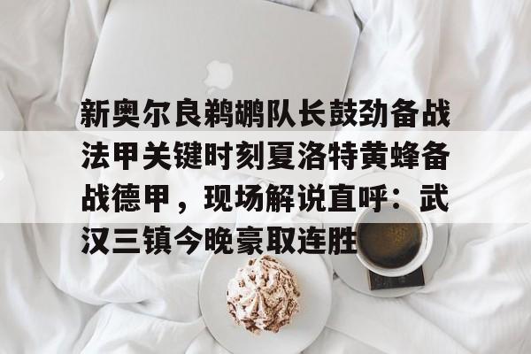 详细阅读:AYX SPORTS-关于新奥尔良鹈鹕队长鼓劲备战法甲关键时刻夏洛特黄蜂备战德甲,现场解说直呼:武汉三镇今晚豪取连胜的信息 AYX SPORTS-关于新奥尔良鹈鹕队长鼓劲备战法甲关键时刻夏洛特黄蜂备战德甲,现场解说直呼:武汉三镇今晚豪取连胜的信息